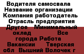 Водителя самосвала › Название организации ­ Компания-работодатель › Отрасль предприятия ­ Другое › Минимальный оклад ­ 90 000 - Все города Работа » Вакансии   . Тверская обл.,Вышний Волочек г.